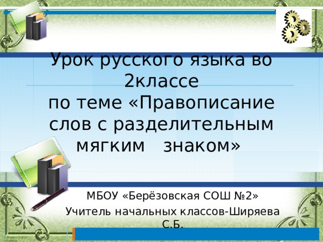 Урок русского языка во 2классе  по теме «Правописание слов с разделительным мягким знаком» МБОУ «Берёзовская СОШ №2» Учитель начальных классов-Ширяева С.Б. 