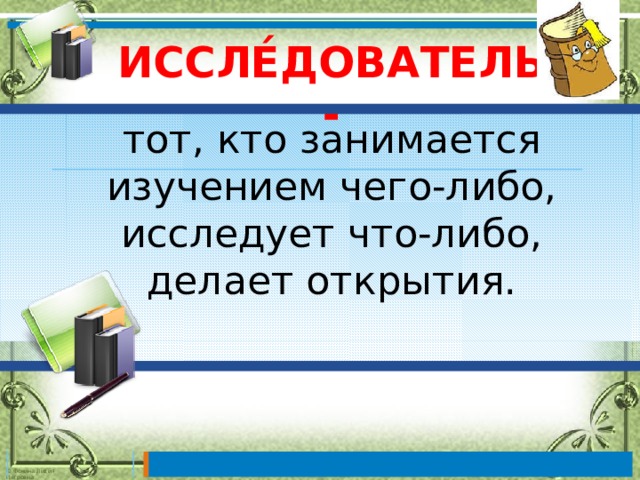 ИССЛЕ́ДОВАТЕЛЬ-  тот, кто занимается изучением чего-либо, исследует что-либо, делает открытия. 