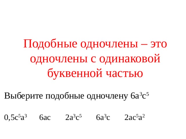 Подобные одночлены – это одночлены с одинаковой буквенной частью Выберите подобные одночлену 6а 3 с 5 0,5с 5 а 3 6ас 2а 3 с 5 6а 3 с 2ас 5 а 2 