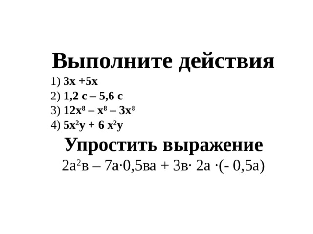 Выполните действия  1) 3х +5х  2) 1,2 с – 5,6 с  3) 12х 8 – х 8 – 3х 8  4) 5х 2 у + 6 х 2 у Упростить выражение 2а 2 в – 7а·0,5ва + 3в· 2а ·(- 0,5а)  