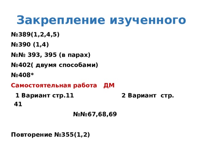 Закрепление изученного № 389(1,2,4,5) № 390 (1,4) №№ 393, 395 (в парах) № 402( двумя способами) № 408* Самостоятельная работа ДМ  1 Вариант стр.11 2 Вариант стр. 41 №№ 67,68,69  Повторение №355(1,2)  