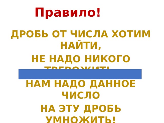 Правило! Дробь от числа хотим найти, Не надо никого тревожить, Нам надо данное число На эту дробь умножить! 