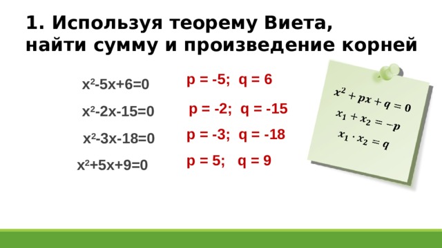     1. Используя теорему Виета, найти сумму и произведение корней p = -5; q = 6 х 2 -5х+6=0 p = -2; q = -15 х 2 -2х-15=0 p = -3; q = -18 х 2 -3х-18=0 p = 5; q = 9  х 2 +5х+9=0 