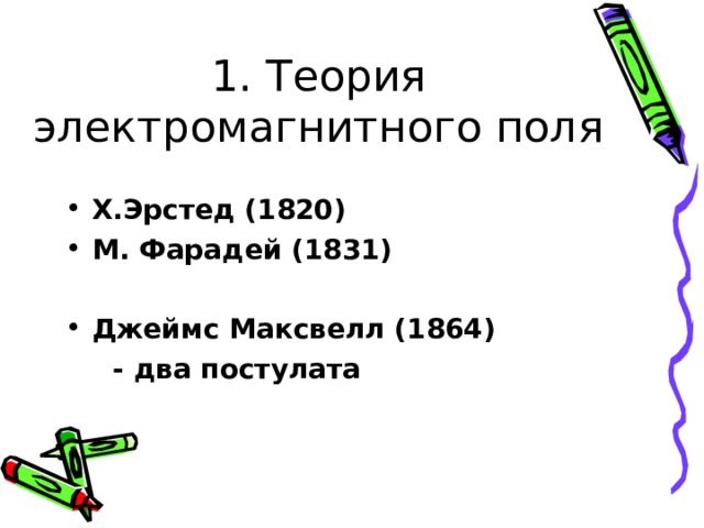 1. Теория электромагнитного поля Х.Эрстед (1820) М. Фарадей (1831)  Джеймс Максвелл (1864)  - два постулата 