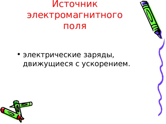 Источник электромагнитного поля электрические заряды, движущиеся с ускорением.  