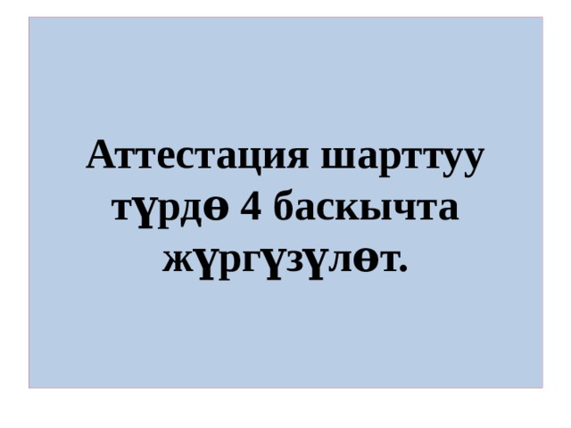 Аттестация шарттуу түрдѳ 4 баскычта жүргүзүлѳт. 