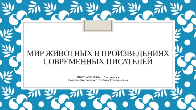 Мир животных в произведениях современных писателей МБОУ «СШ №39» г.Смоленска Учитель Костюченко Любовь Григорьевна 
