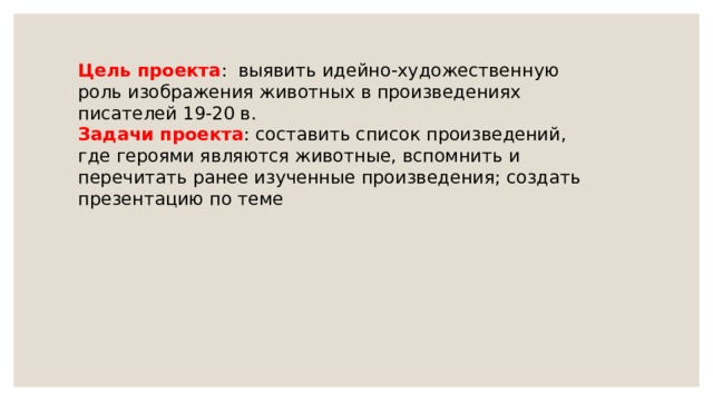 Цель проекта : выявить идейно-художественную роль изображения животных в произведениях писателей 19-20 в. Задачи проекта : составить список произведений, где героями являются животные, вспомнить и перечитать ранее изученные произведения; создать презентацию по теме 