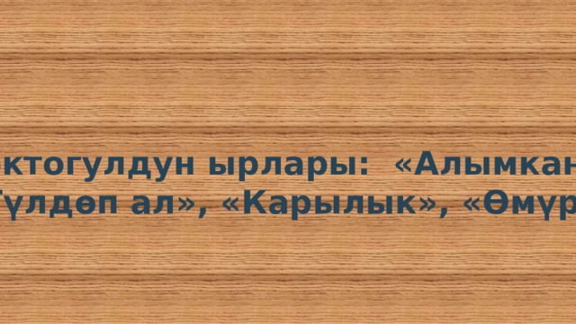 Токтогулдун ырлары: «Алымкан», «Гүлдөп ал», «Карылык», «Өмүр». 