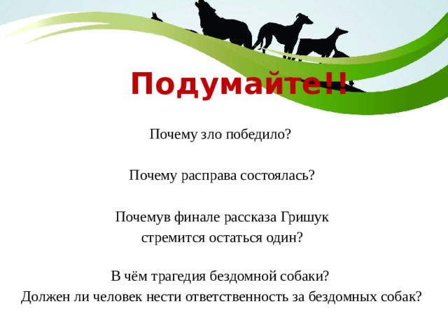  Подумайте!! Почему зло победило? Почему расправа состоялась? Почемув финале рассказа Гришук стремится остаться один? В чём трагедия бездомной собаки? Должен ли человек нести ответственность за бездомных собак? 