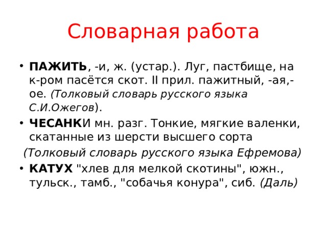 Словарная работа ПАЖИТЬ , -и, ж. (устар.). Луг, пастбище, на к-ром пасётся скот. II прил. пажитный, -ая,-ое. (Толковый словарь русского языка С.И.Ожегов ). ЧЕСАНК И мн. разг. Тонкие, мягкие валенки, скатанные из шерсти высшего сорта  (Толковый словарь русского языка Ефремова) КАТУХ 