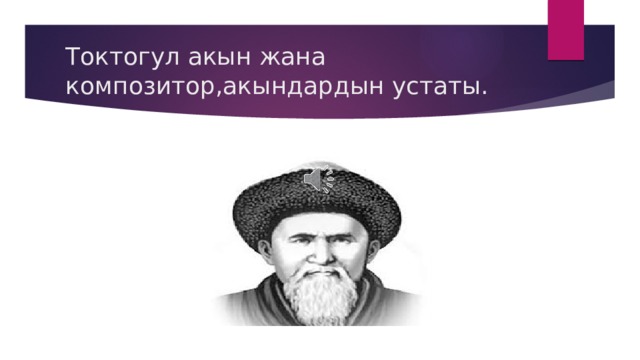 Токтогул акын жана композитор,акындардын устаты. 