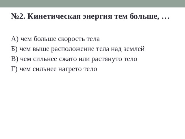 № 2. Кинетическая энергия тем больше, …  А) чем больше скорость тела Б) чем выше расположение тела над землей В) чем сильнее сжато или растянуто тело Г) чем сильнее нагрето тело 