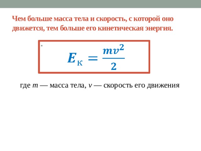 Чем больше масса тела и скорость, с которой оно движется, тем больше его кинетическая энергия.    где т — масса тела, v — скорость его движения 