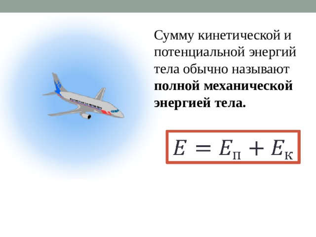 Сумму кинетической и потенциальной энергий тела обычно называют полной механической энергией тела.   