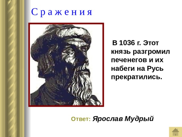  С р а ж е н и я  В 1036 г. Этот князь разгромил печенегов и их набеги на Русь прекратились.  Ответ:  Ярослав Мудрый 