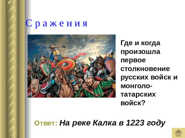  С р а ж е н и я Где и когда произошла первое столкновение русских войск и монголо-татарских войск?  Ответ:  На реке Калка в 1223 году 