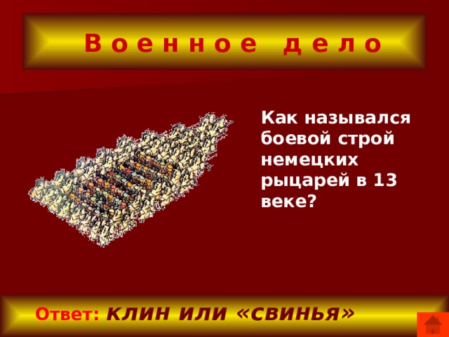  В о е н н о е д е л о Как назывался боевой строй немецких рыцарей в 13 веке?  Ответ:  клин или «свинья» 