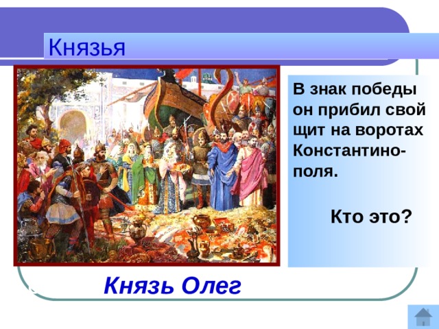 Князья В знак победы он прибил свой щит на воротах Константино-поля.  Кто это?   Ответ:  Князь Олег 