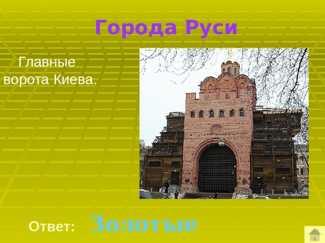  Города Руси  Главные ворота Киева.    Ответ:  Золотые ворота 