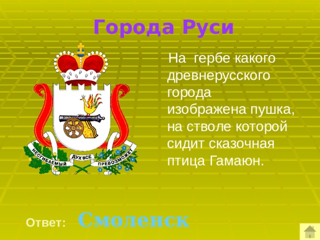  Города Руси  На гербе какого древнерусского города изображена пушка, на стволе которой сидит сказочная птица Гамаюн.   Ответ:  Смоленск  