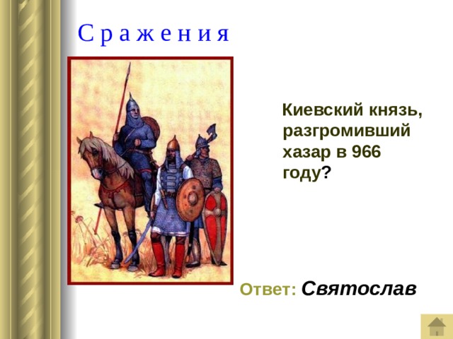 С р а ж е н и я  Киевский князь, разгромивший хазар в 966 году ?   Ответ:  Святослав 