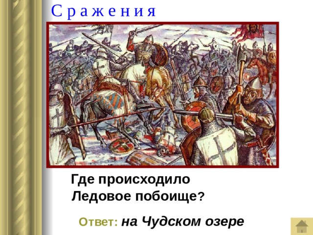  С р а ж е н и я  Где происходило  Ледовое побоище ?   Ответ:  на Чудском озере 