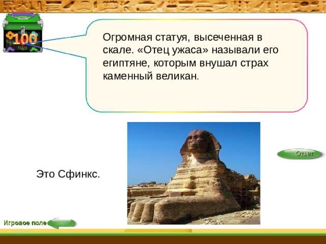 Огромная статуя, высеченная в скале. «Отец ужаса» называли его египтяне, которым внушал страх каменный великан . Ответ Это Сфинкс. Игровое поле 