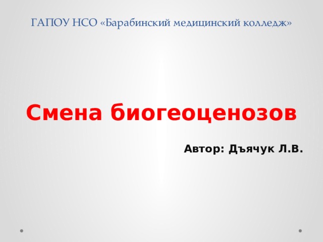 ГАПОУ НСО «Барабинский медицинский колледж» Смена биогеоценозов  Автор: Дъячук Л.В. 