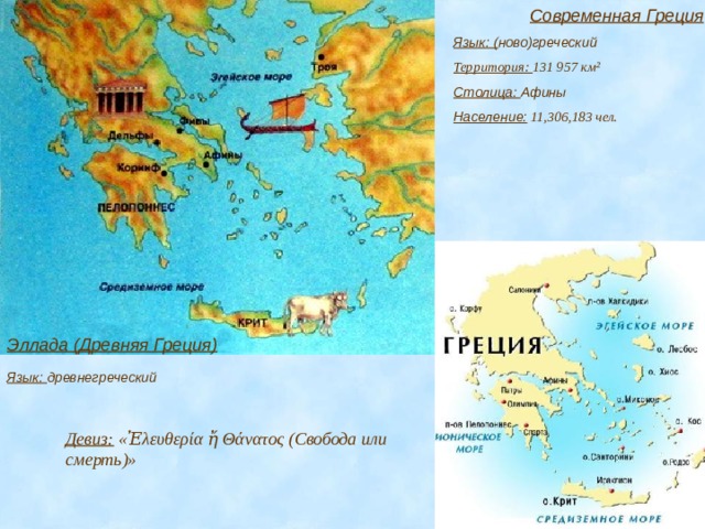 Современная Греция Язык: ( ново)греческий Территория: 131 957 км² Столица: Афины Население:  11,306,183 чел. Эллада (Древняя Греция) Язык: древнегреческий Девиз: «Ἐλευθερία ἤ Θάνατος (Свобода или смерть)» 