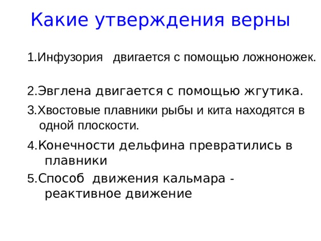 Какие утверждения верны   2. Эвглена двигается с помощью жгутика. 4. Конечности дельфина превратились в плавники 5. Способ движения кальмара - реактивное движение 1.Инфузория двигается с помощью ложноножек. 3.Хвостовые плавники рыбы и кита находятся в одной плоскости. 