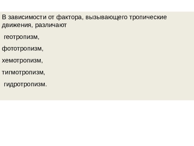 В зависимости от фактора, вызывающего тропические движения, различают  геотропизм, фототропизм, хемотропизм, тигмотропизм,  гидротропизм. 