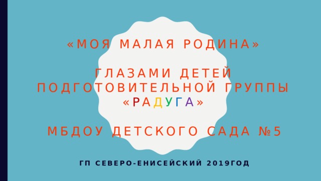 «МОЯ МАЛАЯ РОДИНА»   глазами детей подготовительной группы « Р А Д У Г А »   МБДОУ детского сада №5 гп СЕВЕРО-ЕНИСЕЙСКИЙ 2019год 