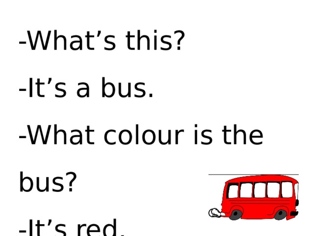-What’s this? -It’s a bus. -What colour is the bus? -It’s red. 