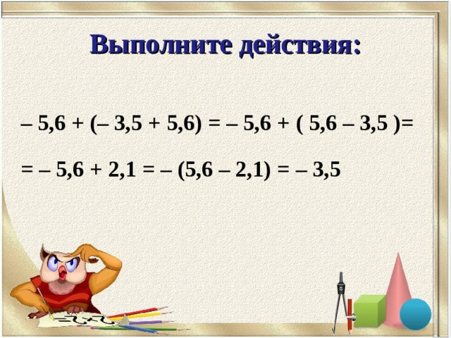 Выполните действия: – 5,6 + (– 3,5 + 5,6) = – 5,6 + ( 5,6 – 3,5 )= = – 5,6 + 2,1 = – (5,6 – 2,1) = – 3,5 