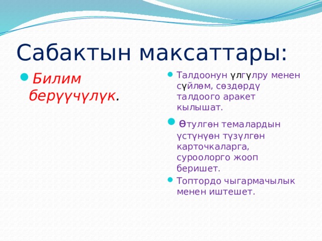Сабактын максаттары: Билим бер үү ч ү л ү к . Талдоонун үл г ү лру менен с ү йлѳм, сѳздѳрд ү талдоого аракет кылышат. ө тулгѳн темалардын ү ст ү н ү ѳн т ү з ү лгѳн карточкаларга, суроолорго жооп беришет. Топтордо чыгармачылык менен иштешет. 
