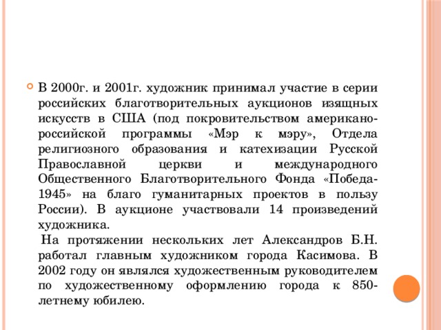 В 2000г. и 2001г. художник принимал участие в серии российских благотворительных аукционов изящных искусств в США (под покровительством американо-российской программы «Мэр к мэру», Отдела религиозного образования и катехизации Русской Православной церкви и международного Общественного Благотворительного Фонда «Победа-1945» на благо гуманитарных проектов в пользу России). В аукционе участвовали 14 произведений художника.   На протяжении нескольких лет Александров Б.Н. работал главным художником города Касимова. В 2002 году он являлся художественным руководителем по художественному оформлению города к 850-летнему юбилею. 