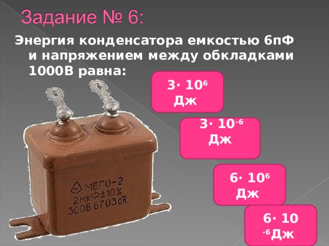 Энергия конденсатора емкостью 6пФ и напряжением между обкладками 1000В равна: 3∙ 10 6 Дж  3∙ 10 -6 Дж  6∙ 10 6 Дж 6∙ 10 -6 Дж 