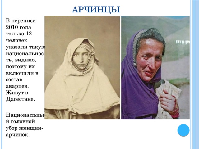Арчинцы В переписи 2010 года только 12 человек указали такую национальность, видимо, поэтому их включили в состав аварцев. Живут в Дагестане. Национальный головной убор женщин-арчинок. 