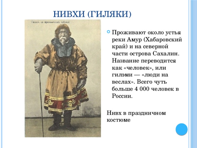 Нивхи (гиляки) Проживают около устья реки Амур (Хабаровский край) и на северной части острова Сахалин. Название переводится как «человек», или гилэми — «люди на веслах». Всего чуть больше 4 000 человек в России. Нивх в праздничном костюме     