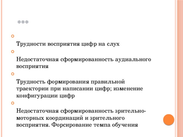  ***  Трудности восприятия цифр на слух  Недостаточная сформированность аудиального восприятия  Трудность формирования правильной траектории при написании цифр; изменение конфигурации цифр  Недостаточная сформированность зрительно-моторных координаций и зрительного восприятия. Форсирование темпа обучения 