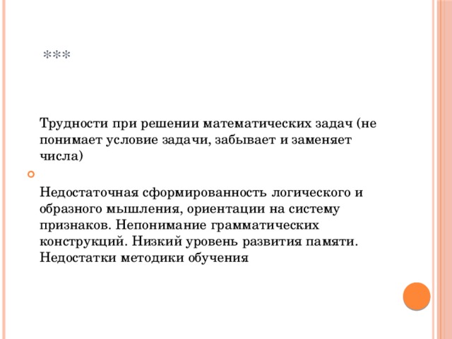  ***   Трудности при решении математических задач (не понимает условие задачи, забывает и заменяет числа)  Недостаточная сформированность логического и образного мышления, ориентации на систему признаков. Непонимание грамматических конструкций. Низкий уровень развития памяти. Недостатки методики обучения 
