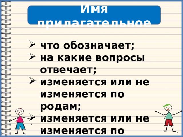 Имя прилагательное что обозначает; на какие вопросы отвечает; изменяется или не изменяется по родам; изменяется или не изменяется по числам. 