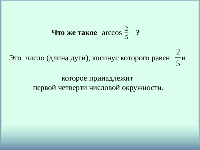 Что же такое ? arccos Это число (длина дуги), косинус которого равен и которое принадлежит первой четверти числовой окружности. 