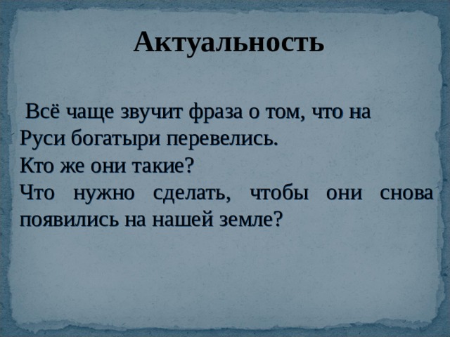 Актуальность  Всё чаще звучит фраза о том, что на Руси богатыри перевелись. Кто же они такие? Что нужно сделать, чтобы они снова появились на нашей земле? 