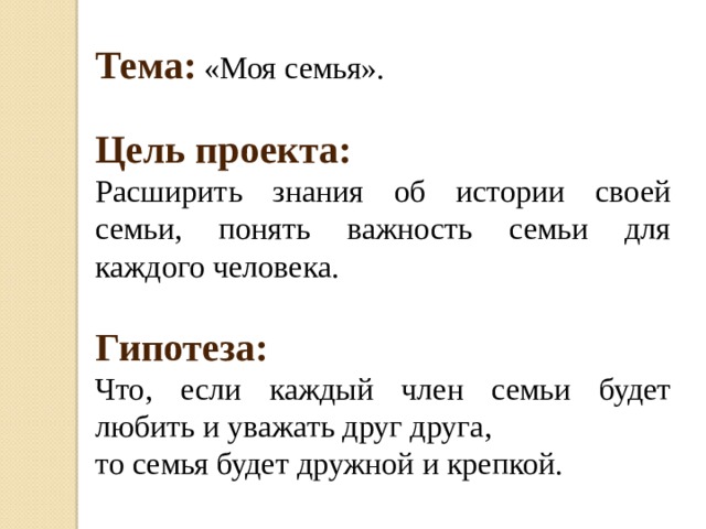 Тема: «Моя семья».  Цель проекта:  Расширить знания об истории своей семьи, понять важность семьи для каждого человека.  Гипотеза: Что, если каждый член семьи будет любить и уважать друг друга, то семья будет дружной и крепкой.  