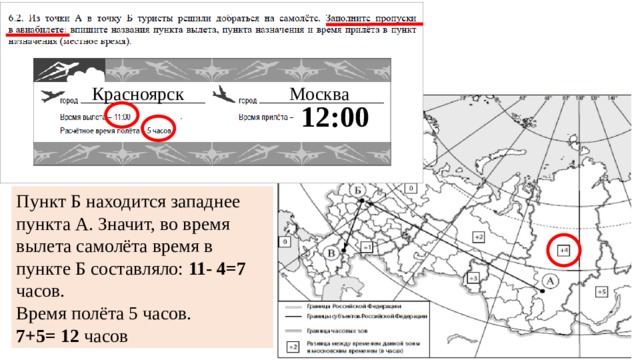 Красноярск Москва 12:00 Пункт Б находится западнее пункта А. Значит, во время вылета самолёта время в пункте Б составляло: 11- 4=7 часов. Время полёта 5 часов. 7+5= 12 часов 