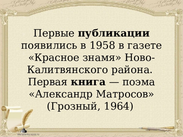 Первые публикации появились в 1958 в газете «Красное знамя» Ново-Калитвянского района. Первая книга — поэма «Александр Матросов» (Грозный, 1964)