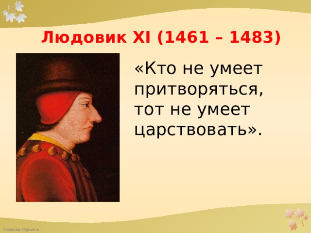 Людовик XI (1461 – 1483) «Кто не умеет притворяться, тот не умеет царствовать». 