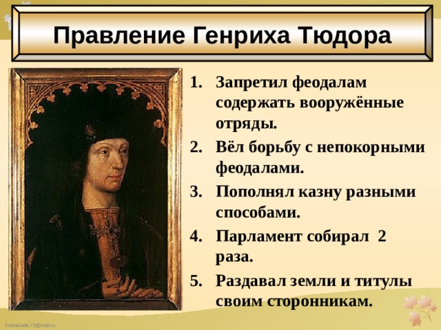 Правление Генриха Тюдора Запретил феодалам содержать вооружённые отряды. Вёл борьбу с непокорными феодалами. Пополнял казну разными способами. Парламент собирал 2 раза. Раздавал земли и титулы своим сторонникам.  